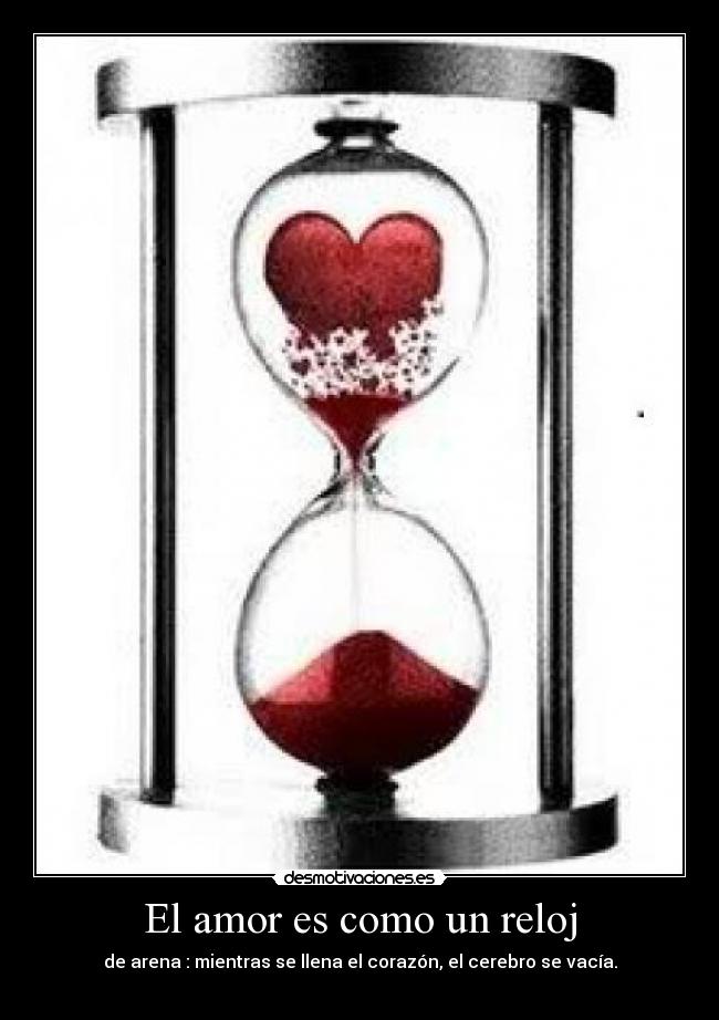 El amor es como un reloj - de arena : mientras se llena el corazón, el cerebro se vacía.