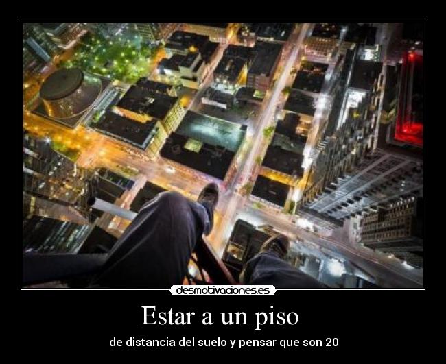 Estar a un piso - de distancia del suelo y pensar que son 20