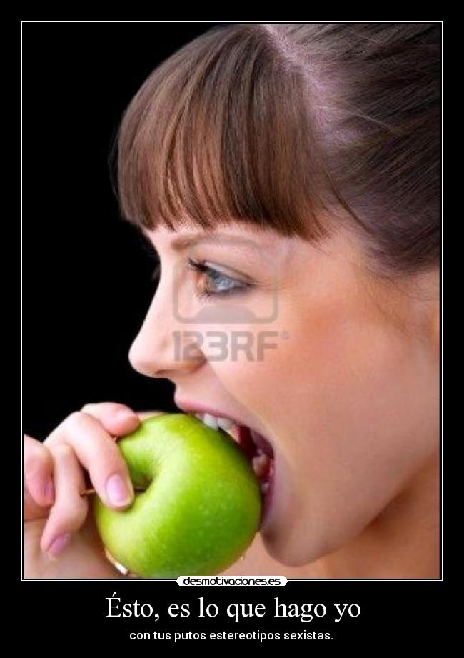 Ésto, es lo que hago yo - con tus putos estereotipos sexistas. 