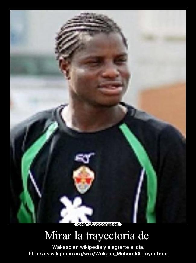 Mirar la trayectoria de - Wakaso en wikipedia y alegrarte el día.
http://es.wikipedia.org/wiki/Wakaso_Mubarak#Trayectoria