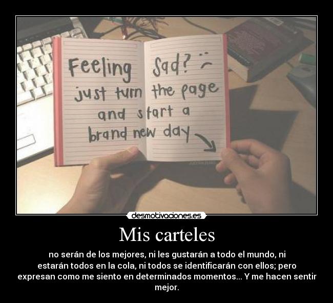 Mis carteles - no serán de los mejores, ni les gustarán a todo el mundo, ni
estarán todos en la cola, ni todos se identificarán con ellos; pero
expresan como me siento en determinados momentos... Y me hacen sentir
mejor.