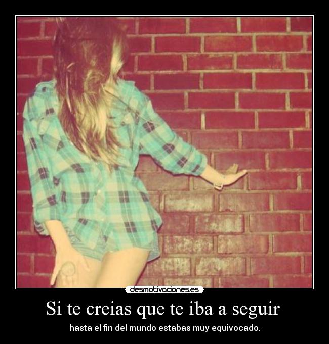 Si te creias que te iba a seguir - hasta el fin del mundo estabas muy equivocado.