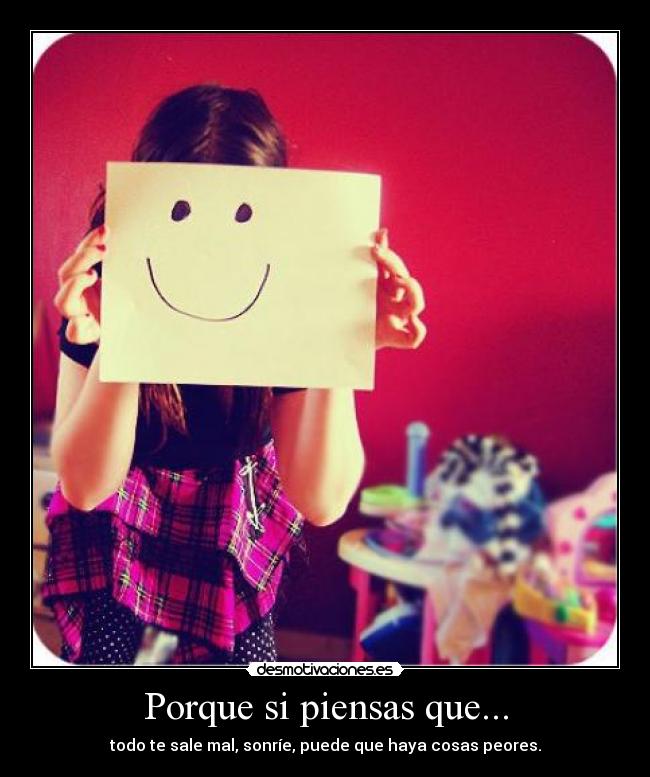 Porque si piensas que... - todo te sale mal, sonríe, puede que haya cosas peores.