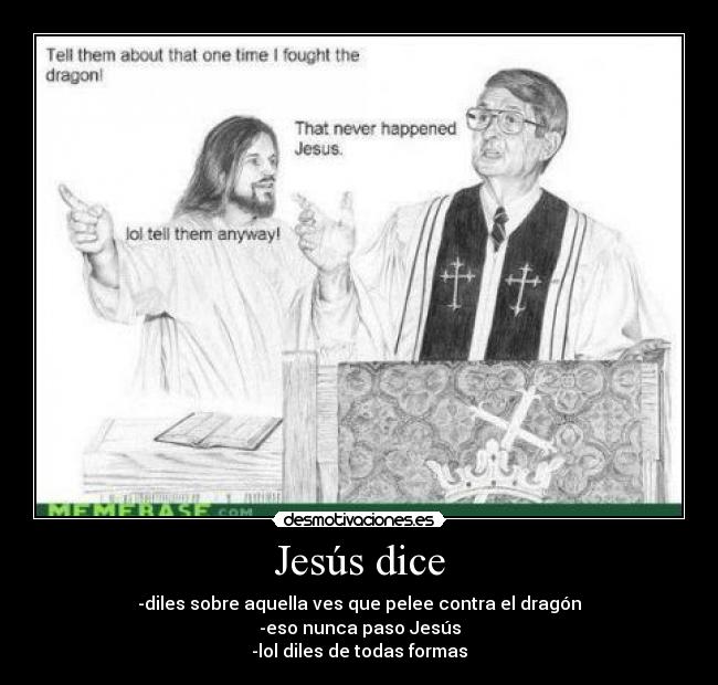 Jesús dice - -diles sobre aquella ves que pelee contra el dragón
-eso nunca paso Jesús
-lol diles de todas formas