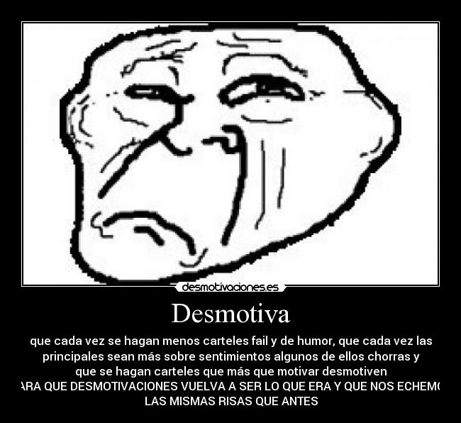 Desmotiva - que cada vez se hagan menos carteles fail y de humor, que cada vez las
principales sean más sobre sentimientos algunos de ellos chorras y
que se hagan carteles que más que motivar desmotiven
PARA QUE DESMOTIVACIONES VUELVA A SER LO QUE ERA Y QUE NOS ECHEMOS
LAS MISMAS RISAS QUE ANTES