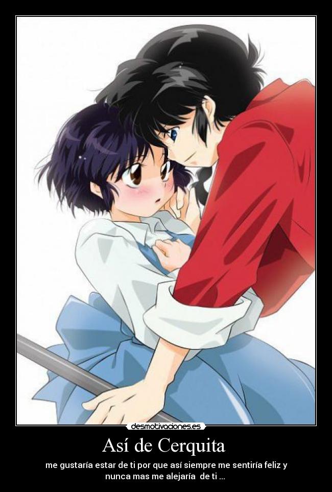 Así de Cerquita  - me gustaría estar de ti por que así siempre me sentiría feliz y
nunca mas me alejaría  de ti ... 