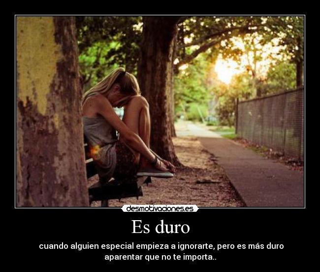 Es duro - cuando alguien especial empieza a ignorarte, pero es más duro
aparentar que no te importa..