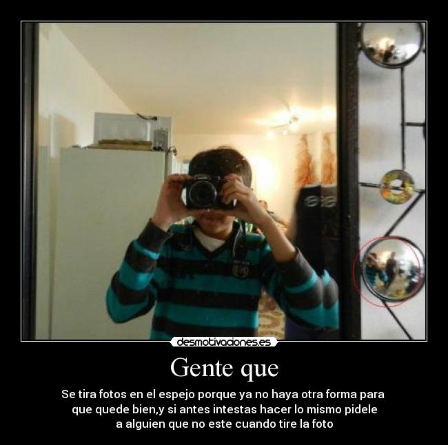 Gente que - Se tira fotos en el espejo porque ya no haya otra forma para
que quede bien,y si antes intestas hacer lo mismo pidele
a alguien que no este cuando tire la foto