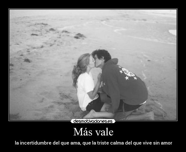 Más vale - la incertidumbre del que ama, que la triste calma del que vive sin amor