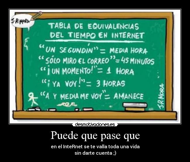 Puede que pase que - en el InteRnet se te valla toda una vida
sin darte cuenta ;)