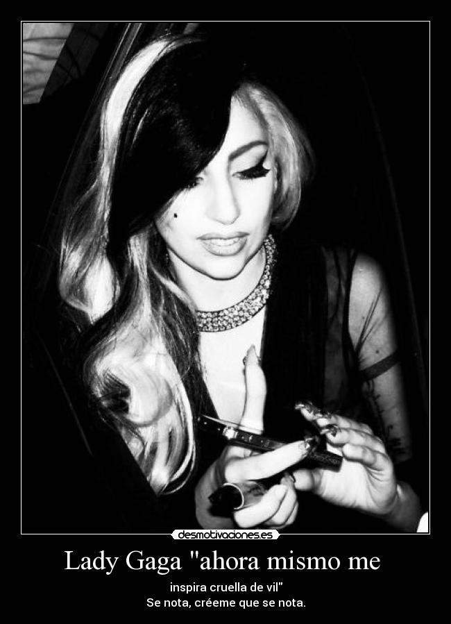 Lady Gaga ahora mismo me - inspira cruella de vil
Se nota, créeme que se nota.