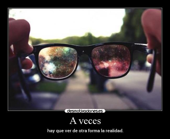 A veces - hay que ver de otra forma la realidad.