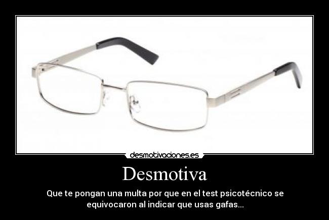 Desmotiva - Que te pongan una multa por que en el test psicotécnico se
equivocaron al indicar que usas gafas...