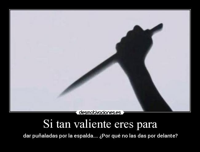 Si tan valiente eres para - dar puñaladas por la espalda.... ¿Por qué no las das por delante?