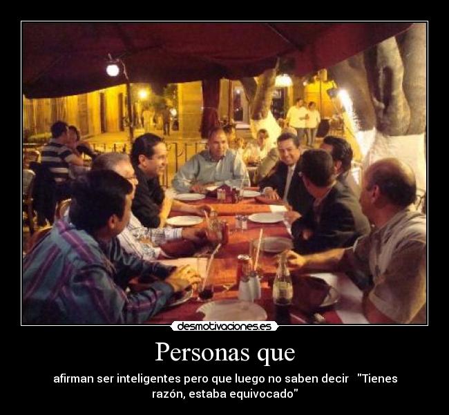 Personas que - afirman ser inteligentes pero que luego no saben decir Tienes
razón, estaba equivocado