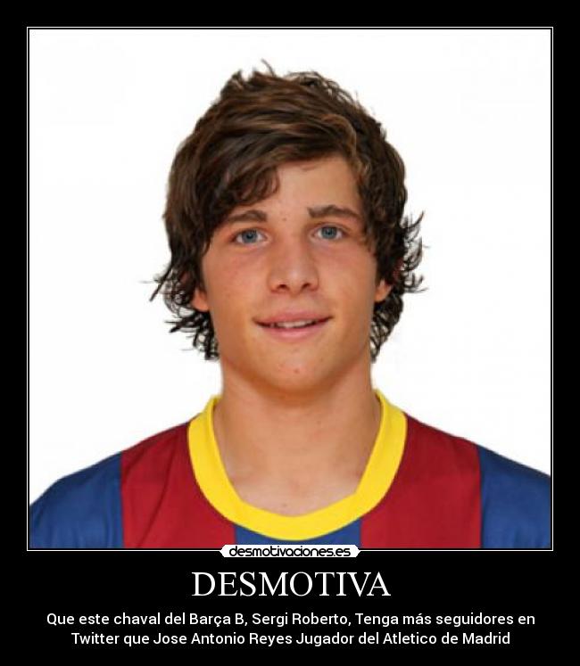 DESMOTIVA - Que este chaval del Barça B, Sergi Roberto, Tenga más seguidores en
Twitter que Jose Antonio Reyes Jugador del Atletico de Madrid