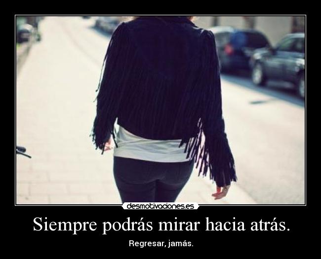 Siempre podrás mirar hacia atrás. - Regresar, jamás.