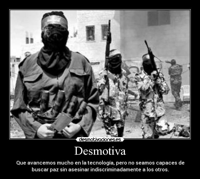 Desmotiva - Que avancemos mucho en la tecnología, pero no seamos capaces de
buscar paz sin asesinar indiscriminadamente a los otros.