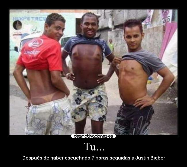 Tu... - Después de haber escuchado 7 horas seguidas a Justin Bieber