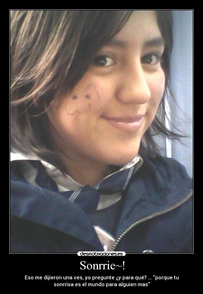 Sonrrie~! - Eso me dijieron una ves, yo pregunte ¿y para qué? ... porque tu
sonrrisa es el mundo para alguien mas