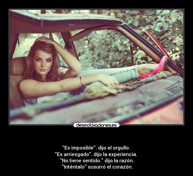 - Es imposible. dijo el orgullo.
Es arriesgado. dijo la experiencia.
No tiene sentido. dijo la razón.
Inténtalo susurró el corazón.