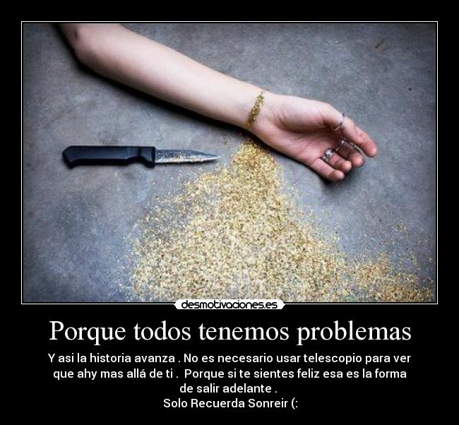 Porque todos tenemos problemas - Y asi la historia avanza . No es necesario usar telescopio para ver
que ahy mas allá de ti .  Porque si te sientes feliz esa es la forma
de salir adelante . 
Solo Recuerda Sonreir (: