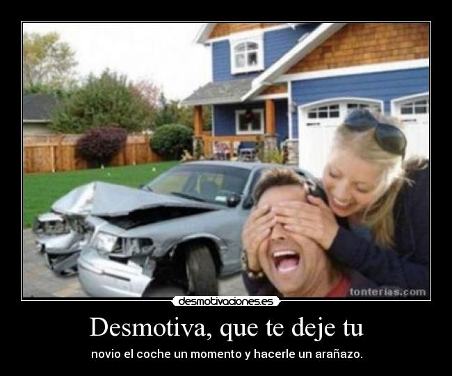 Desmotiva, que te deje tu - novio el coche un momento y hacerle un arañazo.