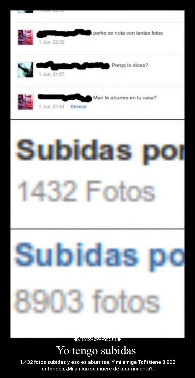 Yo tengo subidas - 1.432 fotos subidas y eso es aburrirse. Y mi amiga Toñi tiene 8.903
entonces,¿Mi amiga se muere de aburrimiento?.