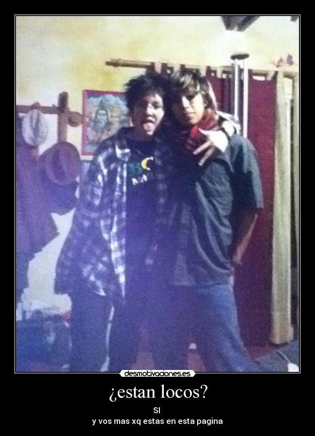 ¿estan locos? - SI
y vos mas xq estas en esta pagina