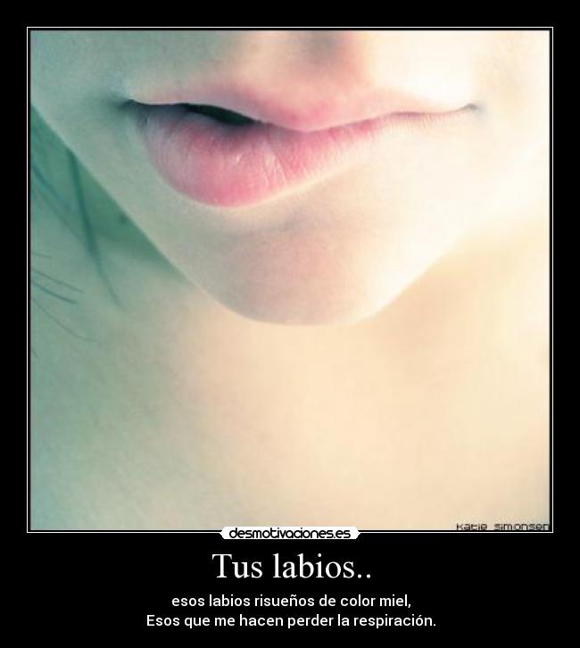 Tus labios.. - esos labios risueños de color miel,
Esos que me hacen perder la respiración.