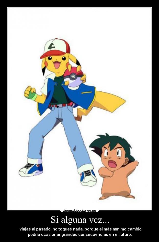 Si alguna vez... - viajas al pasado, no toques nada, porque el más mínimo cambio
podría ocasionar grandes consecuencias en el futuro.