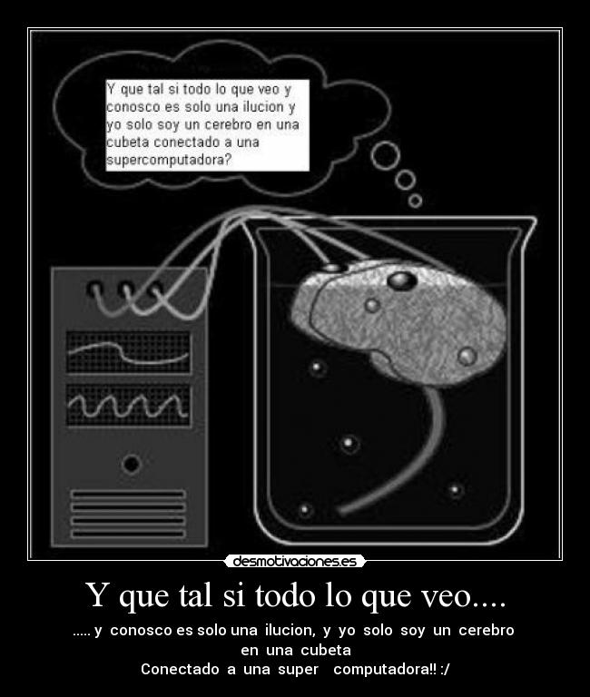 Y que tal si todo lo que veo.... - ..... y conosco es solo una ilucion, y yo solo soy un cerebro en una cubeta
Conectado a una super computadora!! :/