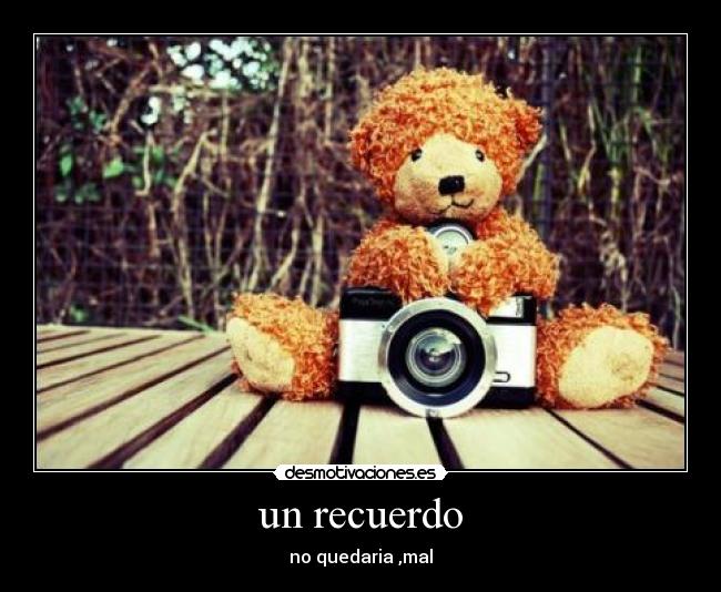 un recuerdo - no quedaria ,mal