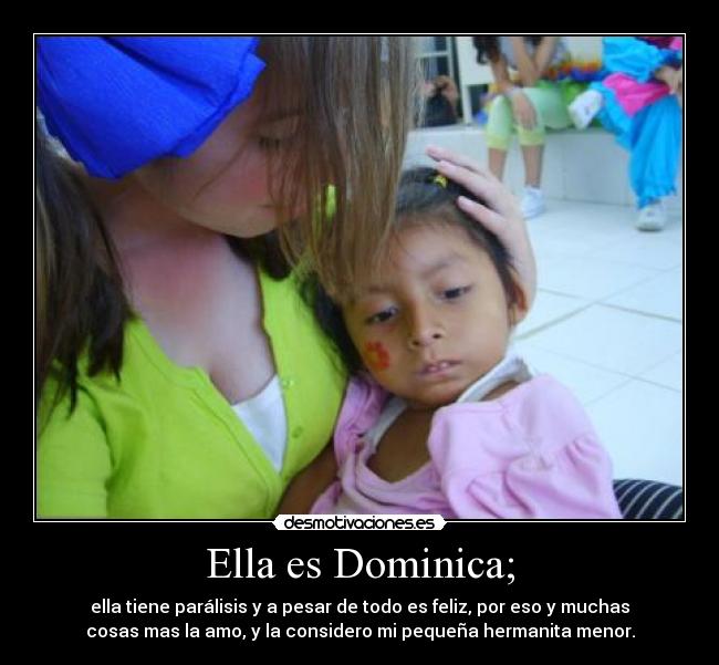 Ella es Dominica; - ella tiene parálisis y a pesar de todo es feliz, por eso y muchas
cosas mas la amo, y la considero mi pequeña hermanita menor.