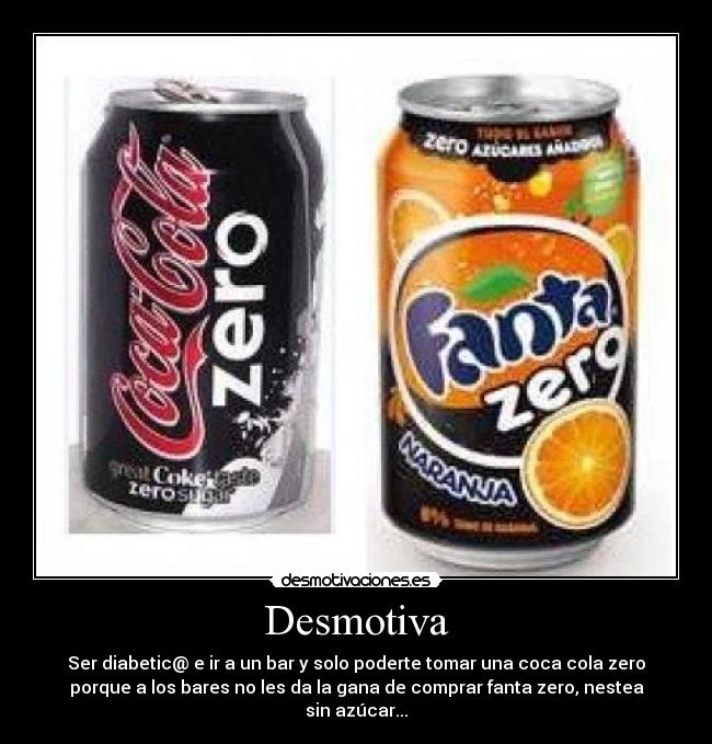 Desmotiva - Ser diabetic@ e ir a un bar y solo poderte tomar una coca cola zero
porque a los bares no les da la gana de comprar fanta zero, nestea
sin azúcar...