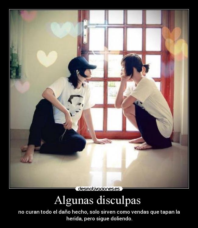 Algunas disculpas - no curan todo el daño hecho, solo sirven como vendas que tapan la
herida, pero sigue doliendo.