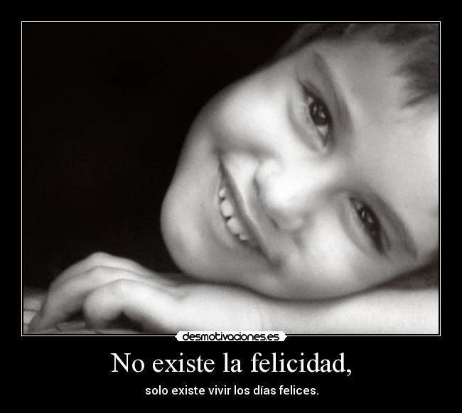 No existe la felicidad, - solo existe vivir los días felices.