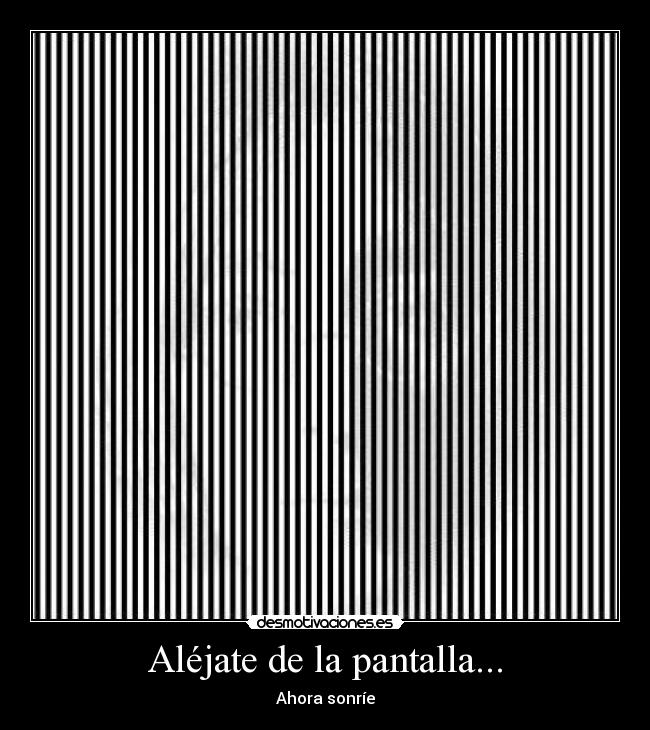 Aléjate de la pantalla... - Ahora sonríe