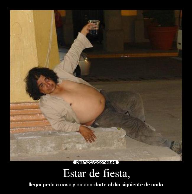 Estar de fiesta, - llegar pedo a casa y no acordarte al día siguiente de nada.