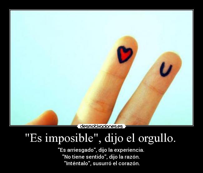 Es imposible, dijo el orgullo. - Es arriesgado, dijo la experiencia.
No tiene sentido, dijo la razón.
Inténtalo, susurró el corazón.