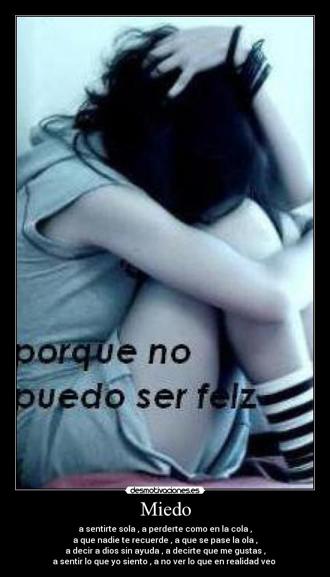 Miedo - a sentirte sola , a perderte como en la cola ,
a que nadie te recuerde , a que se pase la ola ,
a decir a dios sin ayuda , a decirte que me gustas ,
a sentir lo que yo siento , a no ver lo que en realidad veo
