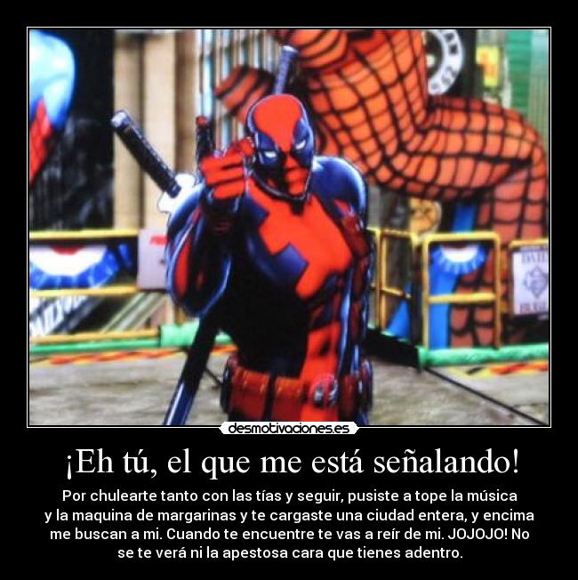 ¡Eh tú, el que me está señalando! - Por chulearte tanto con las tías y seguir, pusiste a tope la música
y la maquina de margarinas y te cargaste una ciudad entera, y encima
me buscan a mi. Cuando te encuentre te vas a reír de mi. JOJOJO! No
se te verá ni la apestosa cara que tienes adentro.