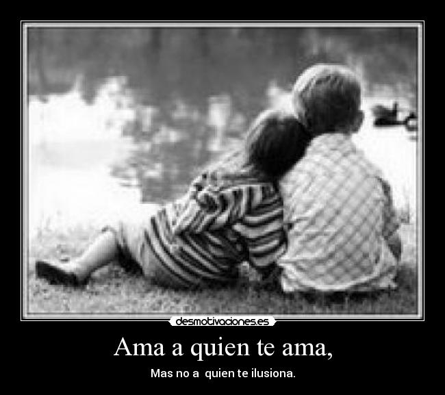 Ama a quien te ama, - Mas no a  quien te ilusiona.