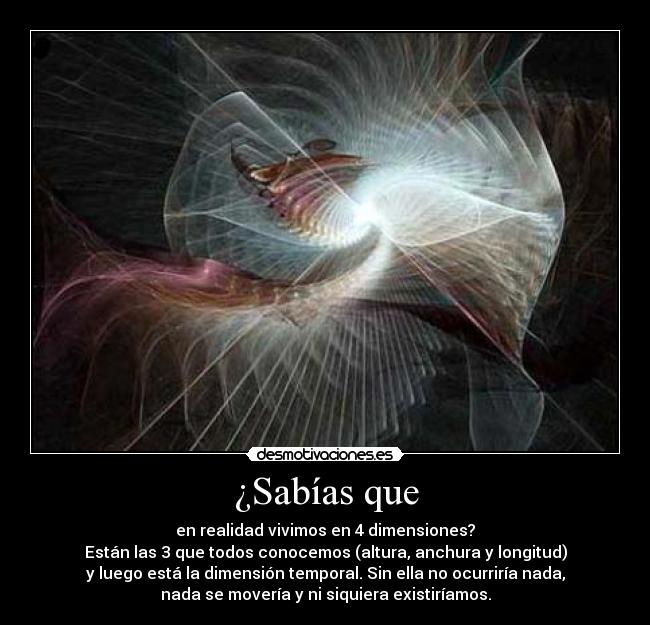 ¿Sabías que - en realidad vivimos en 4 dimensiones?
Están las 3 que todos conocemos (altura, anchura y longitud)
y luego está la dimensión temporal. Sin ella no ocurriría nada,
nada se movería y ni siquiera existiríamos.
