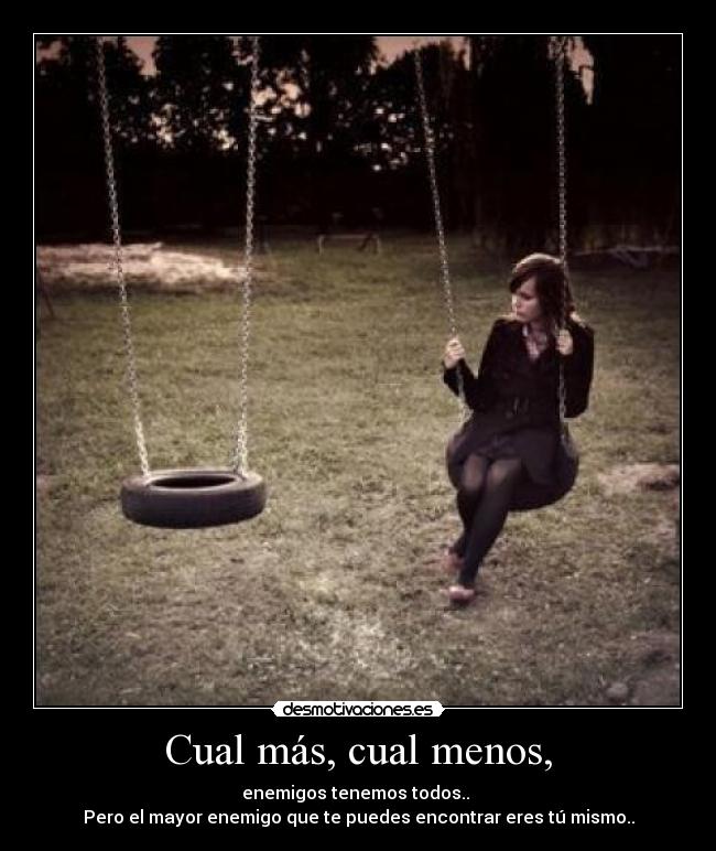 Cual más, cual menos, - enemigos tenemos todos.. 
Pero el mayor enemigo que te puedes encontrar eres tú mismo..