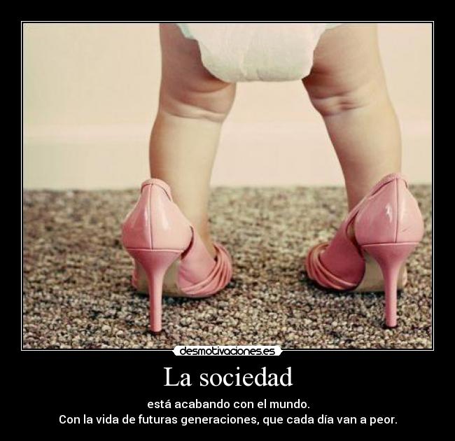 La sociedad - está acabando con el mundo.
Con la vida de futuras generaciones, que cada día van a peor.