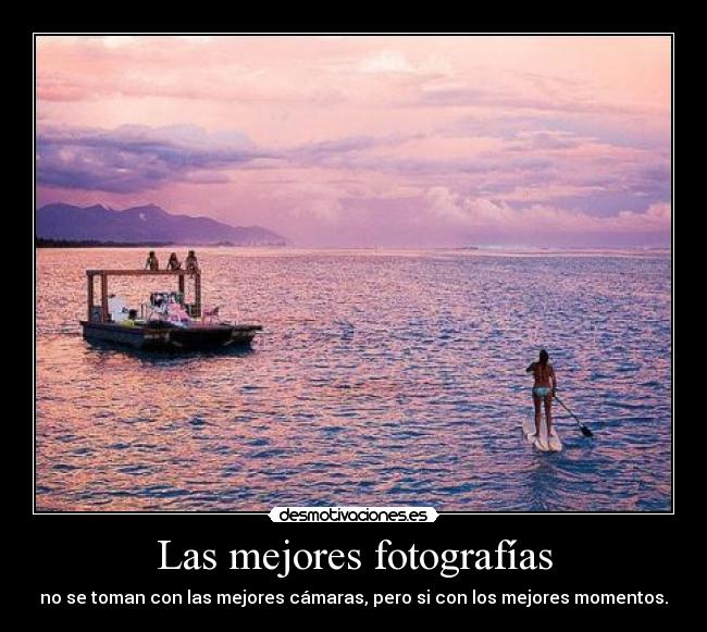 Las mejores fotografías - no se toman con las mejores cámaras, pero si con los mejores momentos.