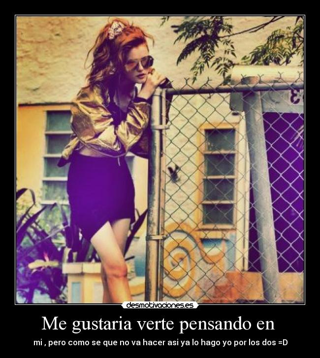 Me gustaria verte pensando en  - mi , pero como se que no va hacer asi ya lo hago yo por los dos =D