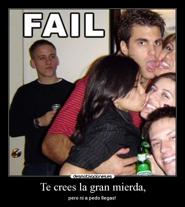 Te crees la gran mierda, - pero ni a pedo llegas!