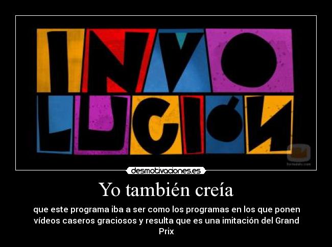 Yo también creía - que este programa iba a ser como los programas en los que ponen
vídeos caseros graciosos y resulta que es una imitación del Grand
Prix